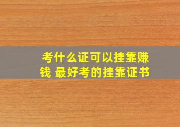 考什么证可以挂靠赚钱 最好考的挂靠证书